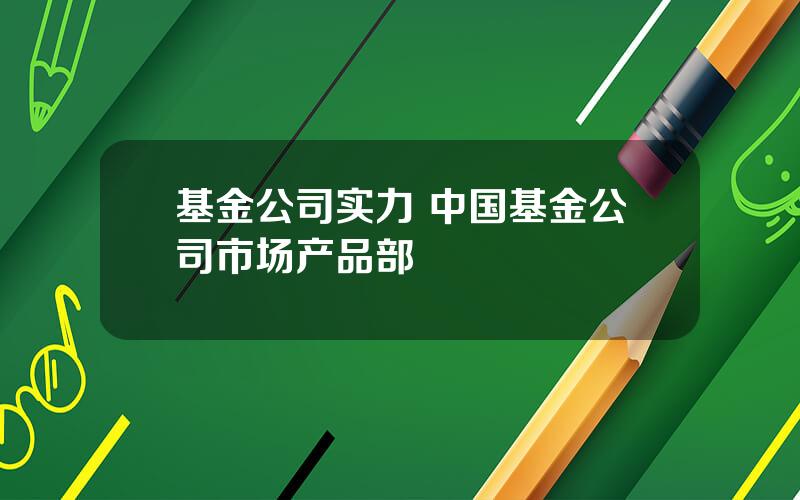 基金公司实力 中国基金公司市场产品部